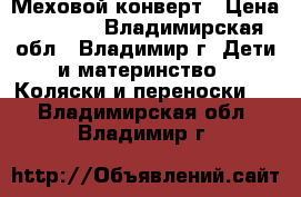 Меховой конверт › Цена ­ 1 500 - Владимирская обл., Владимир г. Дети и материнство » Коляски и переноски   . Владимирская обл.,Владимир г.